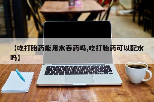 卖正品米非米索购买微信【吃打胎药能用水吞药吗,吃打胎药可以配水吗】