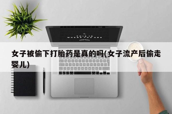 卖正品米非米索购买微信女子被偷下打胎药是真的吗(女子流产后偷走婴儿)