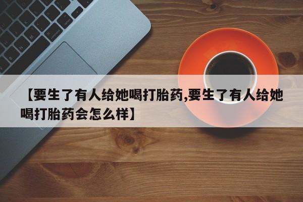 卖正品米非米索购买微信【要生了有人给她喝打胎药,要生了有人给她喝打胎药会怎么样】