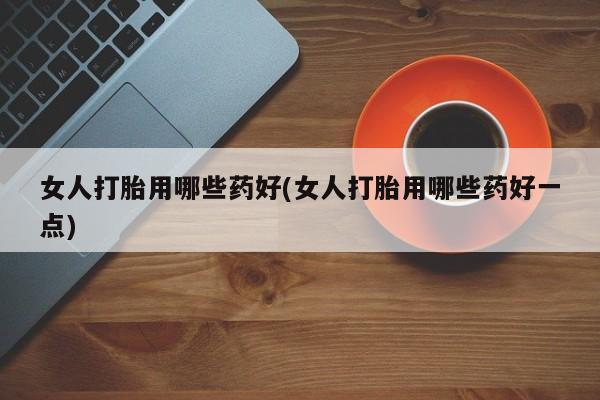卖正品米非米索购买微信女人打胎用哪些药好(女人打胎用哪些药好一点)