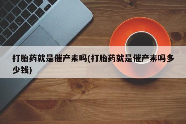卖正品米非米索购买微信打胎药就是催产素吗(打胎药就是催产素吗多少钱)