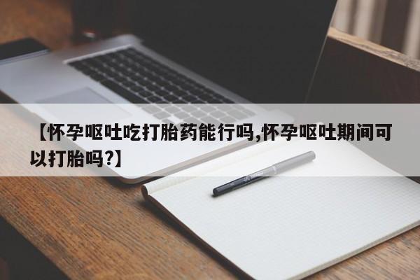 卖正品米非米索购买微信【怀孕呕吐吃打胎药能行吗,怀孕呕吐期间可以打胎吗?】