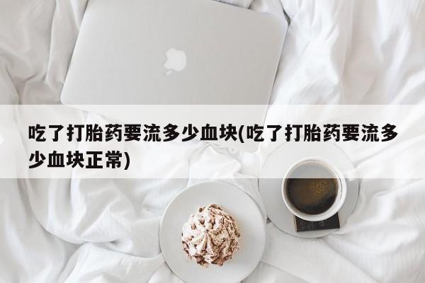 卖正品米非米索购买微信吃了打胎药要流多少血块(吃了打胎药要流多少血块正常)