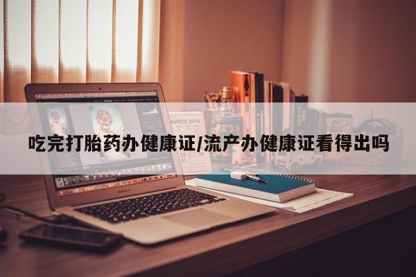 卖正品米非米索购买微信吃完打胎药办健康证/流产办健康证看得出吗