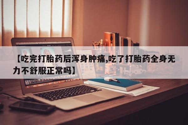 卖正品米非米索购买微信【吃完打胎药后浑身肿痛,吃了打胎药全身无力不舒服正常吗】