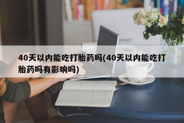 卖正品米非米索购买微信40天以内能吃打胎药吗(40天以内能吃打胎药吗有影响吗)
