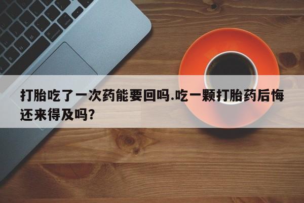 卖正品米非米索购买微信打胎吃了一次药能要回吗.吃一颗打胎药后悔还来得及吗？