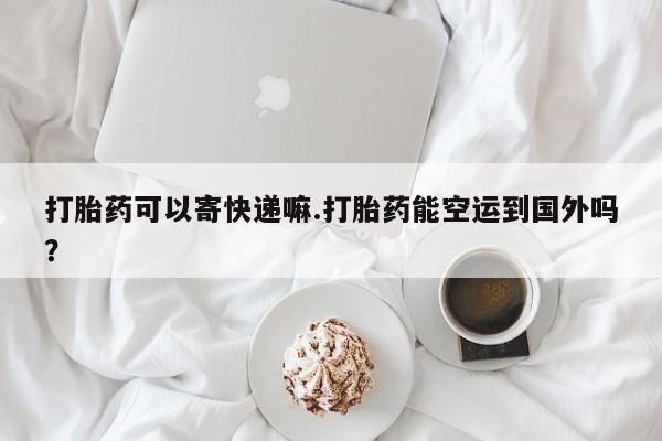 卖正品米非米索购买微信打胎药可以寄快递嘛.打胎药能空运到国外吗？