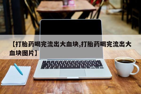 卖正品米非米索购买微信【打胎药喝完流出大血块,打胎药喝完流出大血块图片】
