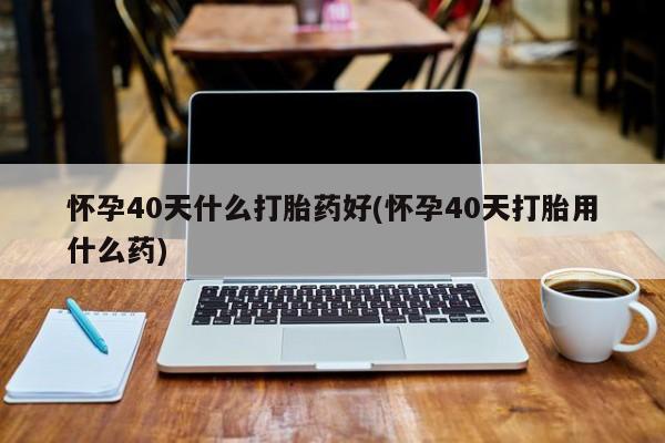 卖正品米非米索购买微信怀孕40天什么打胎药好(怀孕40天打胎用什么药)