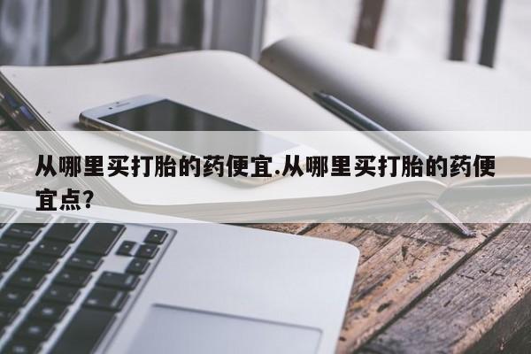 卖正品米非米索购买微信从哪里买打胎的药便宜.从哪里买打胎的药便宜点？