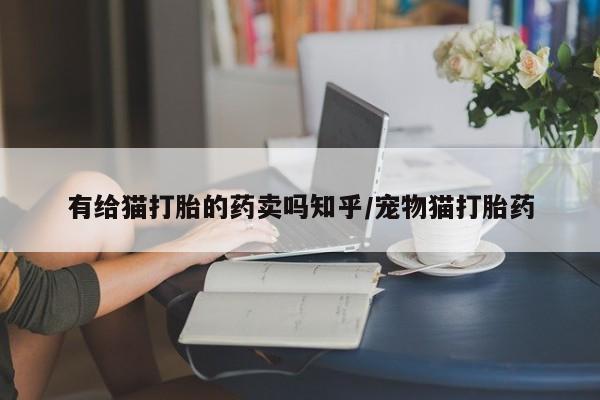 卖正品米非米索购买微信有给猫打胎的药卖吗知乎/宠物猫打胎药