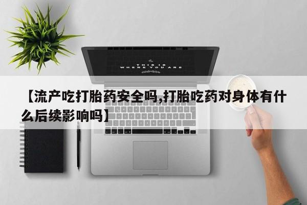卖正品米非米索购买微信【流产吃打胎药安全吗,打胎吃药对身体有什么后续影响吗】