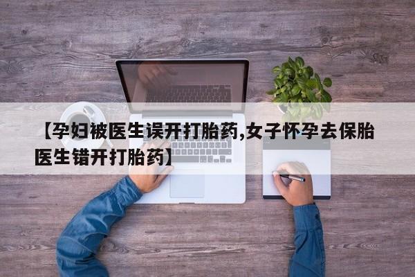 卖正品米非米索购买微信【孕妇被医生误开打胎药,女子怀孕去保胎 医生错开打胎药】