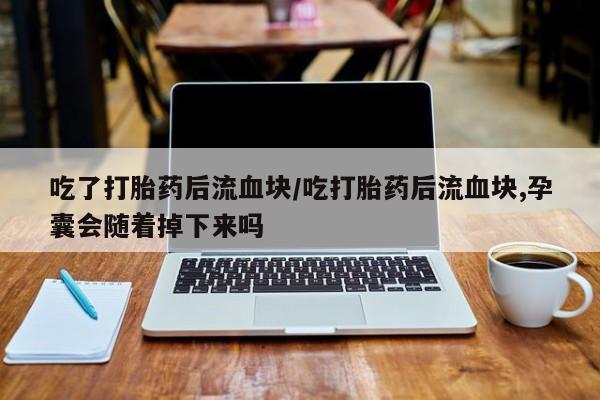 卖正品米非米索购买微信吃了打胎药后流血块/吃打胎药后流血块,孕囊会随着掉下来吗