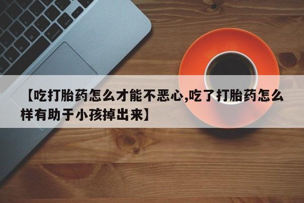 卖正品米非米索购买微信【吃打胎药怎么才能不恶心,吃了打胎药怎么样有助于小孩掉出来】