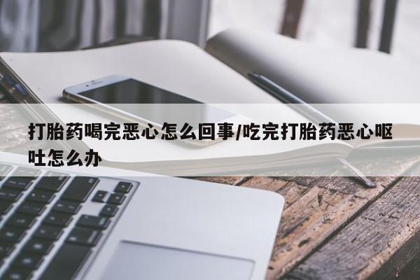 卖正品米非米索购买微信打胎药喝完恶心怎么回事/吃完打胎药恶心呕吐怎么办