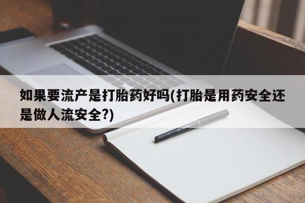 卖正品米非米索购买微信如果要流产是打胎药好吗(打胎是用药安全还是做人流安全?)