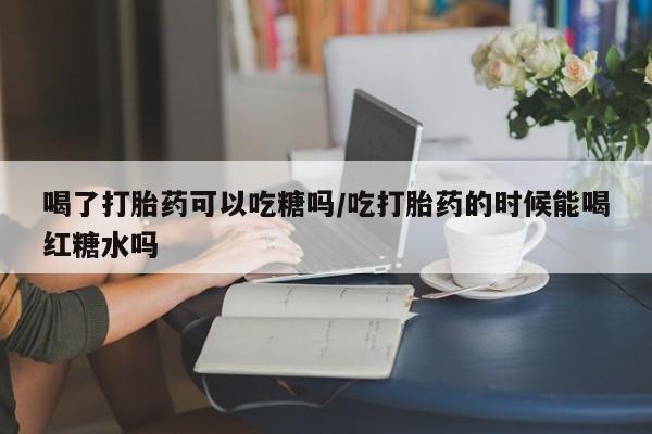 卖正品米非米索购买微信喝了打胎药可以吃糖吗/吃打胎药的时候能喝红糖水吗