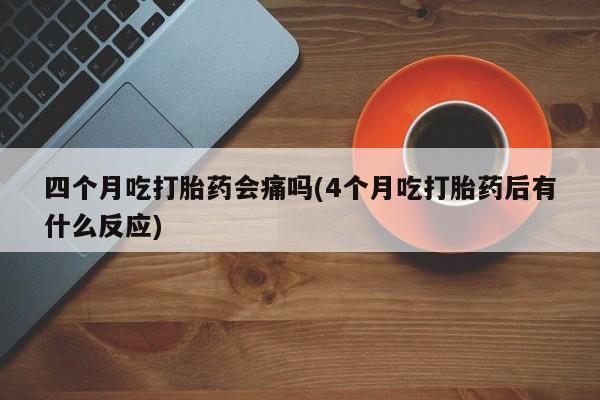 卖正品米非米索购买微信四个月吃打胎药会痛吗(4个月吃打胎药后有什么反应)