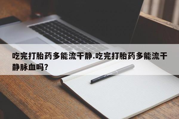 卖正品米非米索购买微信吃完打胎药多能流干静.吃完打胎药多能流干静脉血吗？