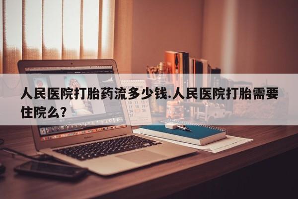 卖正品米非米索购买微信人民医院打胎药流多少钱.人民医院打胎需要住院么？