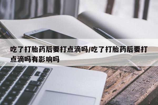 卖正品米非米索购买微信吃了打胎药后要打点滴吗/吃了打胎药后要打点滴吗有影响吗