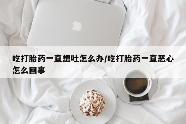 卖正品米非米索购买微信吃打胎药一直想吐怎么办/吃打胎药一直恶心怎么回事
