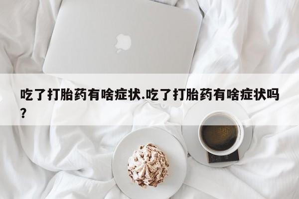 卖正品米非米索购买微信吃了打胎药有啥症状.吃了打胎药有啥症状吗？