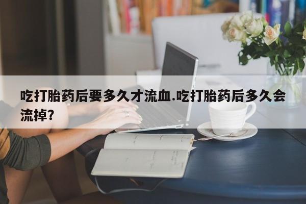 卖正品米非米索购买微信吃打胎药后要多久才流血.吃打胎药后多久会流掉？