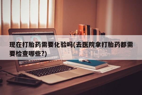 卖正品米非米索购买微信现在打胎药需要化验吗(去医院拿打胎药都需要检查哪些?)