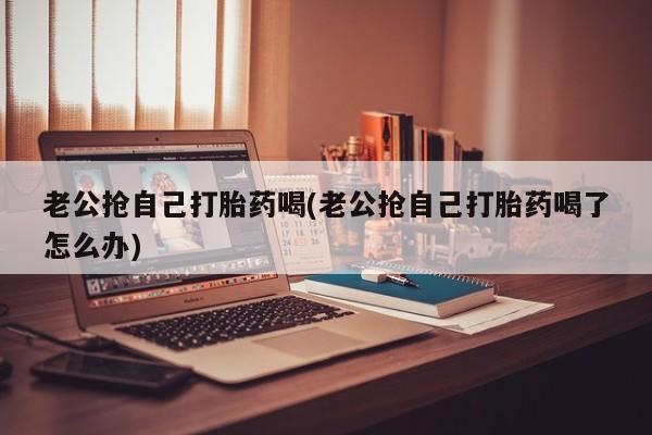 卖正品米非米索购买微信老公抢自己打胎药喝(老公抢自己打胎药喝了怎么办)