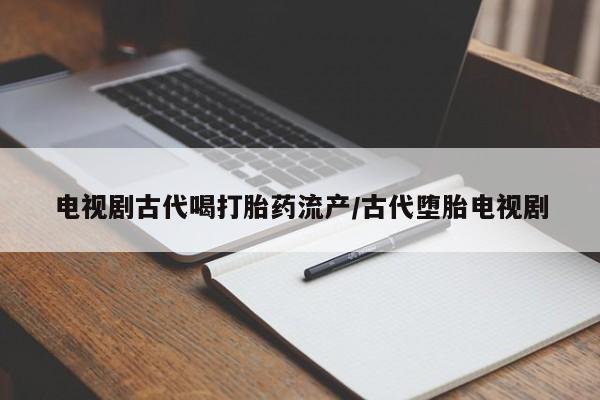 卖正品米非米索购买微信电视剧古代喝打胎药流产/古代堕胎电视剧