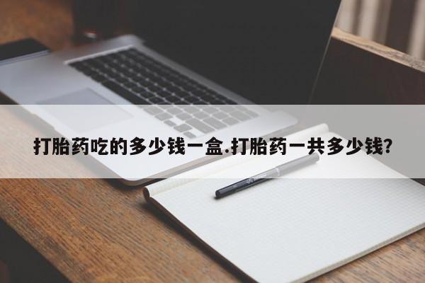 卖正品米非米索购买微信打胎药吃的多少钱一盒.打胎药一共多少钱？