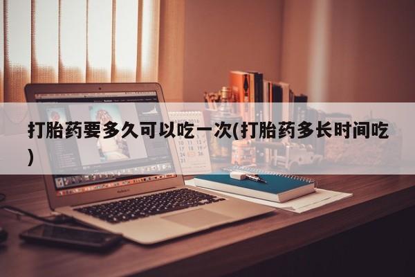 卖正品米非米索购买微信打胎药要多久可以吃一次(打胎药多长时间吃)