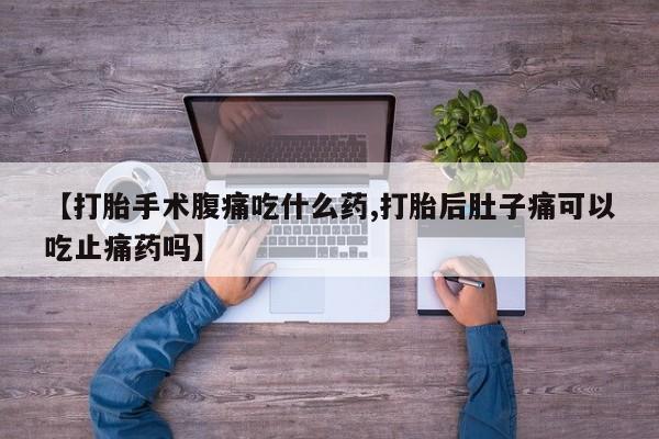 卖正品米非米索购买微信【打胎手术腹痛吃什么药,打胎后肚子痛可以吃止痛药吗】