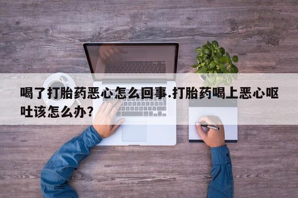 卖正品米非米索购买微信喝了打胎药恶心怎么回事.打胎药喝上恶心呕吐该怎么办？