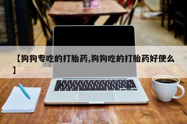 卖正品米非米索购买微信【狗狗专吃的打胎药,狗狗吃的打胎药好使么】
