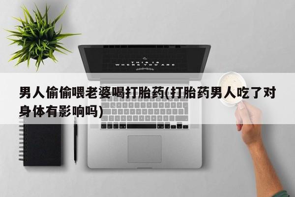 卖正品米非米索购买微信男人偷偷喂老婆喝打胎药(打胎药男人吃了对身体有影响吗)