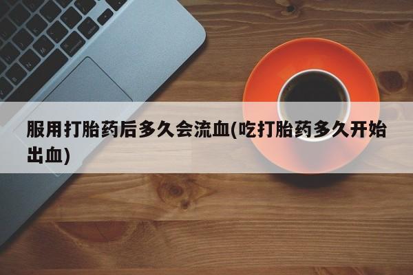 卖正品米非米索购买微信服用打胎药后多久会流血(吃打胎药多久开始出血)