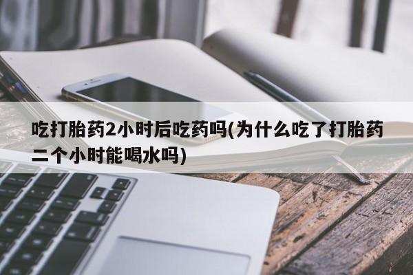 卖正品米非米索购买微信吃打胎药2小时后吃药吗(为什么吃了打胎药二个小时能喝水吗)