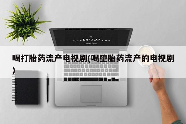 卖正品米非米索购买微信喝打胎药流产电视剧(喝堕胎药流产的电视剧)