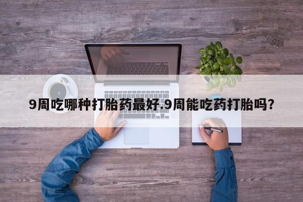 卖正品米非米索购买微信9周吃哪种打胎药最好.9周能吃药打胎吗？