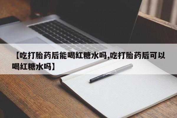 卖正品米非米索购买微信【吃打胎药后能喝红糖水吗,吃打胎药后可以喝红糖水吗】