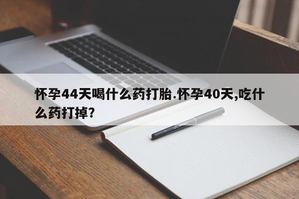 卖正品米非米索购买微信怀孕44天喝什么药打胎.怀孕40天,吃什么药打掉？