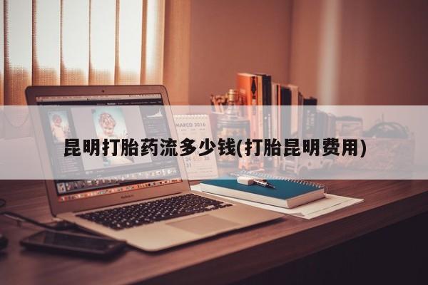 卖正品米非米索购买微信昆明打胎药流多少钱(打胎昆明费用)