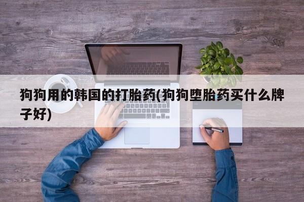 卖正品米非米索购买微信狗狗用的韩国的打胎药(狗狗堕胎药买什么牌子好)