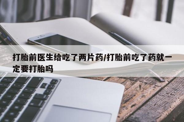 卖正品米非米索购买微信打胎前医生给吃了两片药/打胎前吃了药就一定要打胎吗