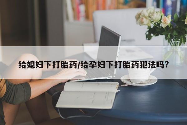 卖正品米非米索购买微信给媳妇下打胎药/给孕妇下打胎药犯法吗?