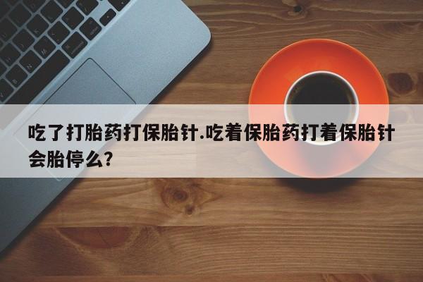 卖正品米非米索购买微信吃了打胎药打保胎针.吃着保胎药打着保胎针会胎停么？